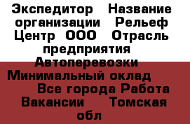 Экспедитор › Название организации ­ Рельеф-Центр, ООО › Отрасль предприятия ­ Автоперевозки › Минимальный оклад ­ 30 000 - Все города Работа » Вакансии   . Томская обл.